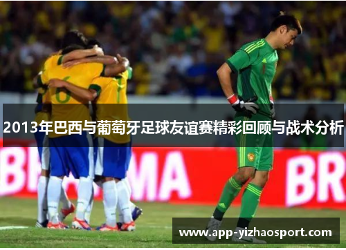 2013年巴西与葡萄牙足球友谊赛精彩回顾与战术分析