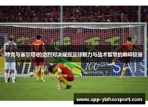 哼克与塞尔塔i的激烈对决展现足球魅力与战术智慧的巅峰较量