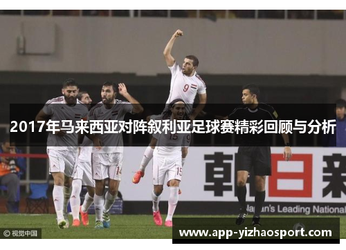 2017年马来西亚对阵叙利亚足球赛精彩回顾与分析